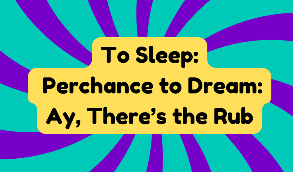 To Sleep: Perchance to Dream: Ay, There’s the Rub