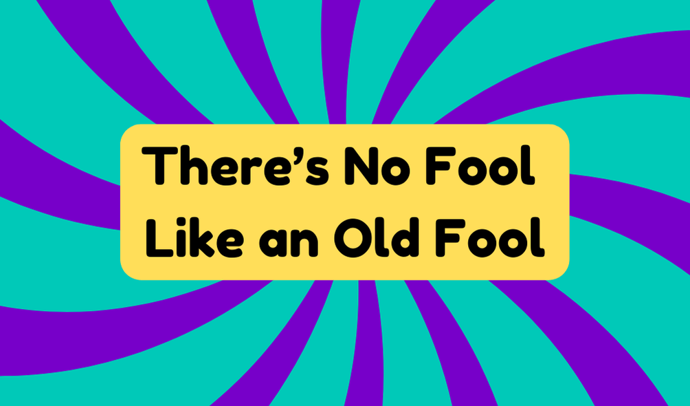 There’s No Fool Like an Old Fool