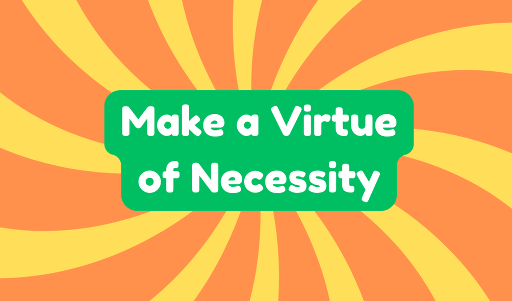 Make a Virtue of Necessity