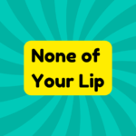 None of Your Lip 1 None of Your Lip