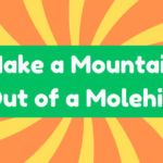 Make a Mountain Out of a Molehill