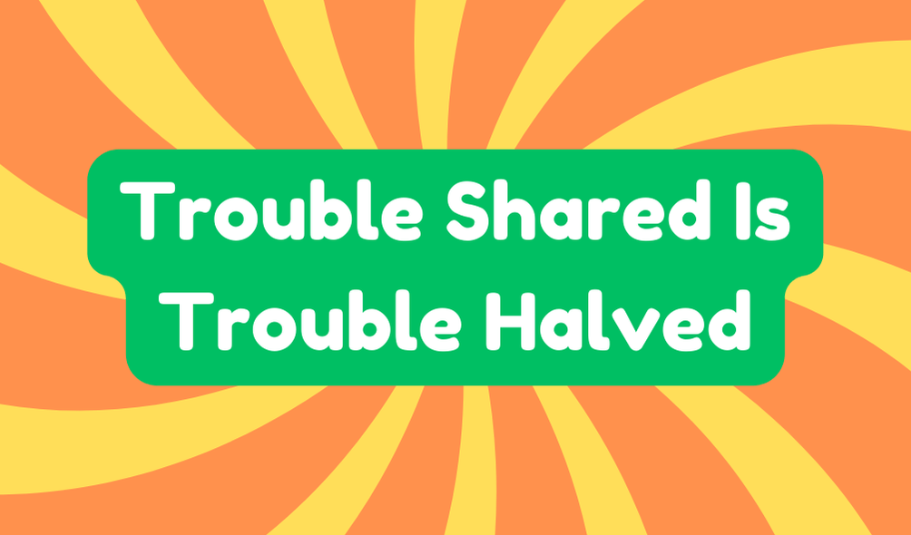 Trouble Shared Is Trouble Halved