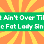 It Ain’t Over Till The Fat Lady Sings