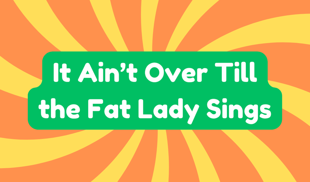 It Ain’t Over Till The Fat Lady Sings