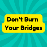 Don’t Burn Your Bridges 3 Don't burn your bridges